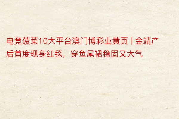 电竞菠菜10大平台澳门博彩业黄页 | 金靖产后首度现身红毯，穿鱼尾裙稳固又大气