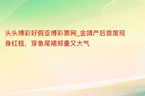 头头博彩好假亚博彩票网_金靖产后首度现身红毯，穿鱼尾裙郑重又大气