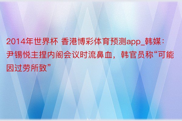 2014年世界杯 香港博彩体育预测app_韩媒：尹锡悦主捏内阁会议时流鼻血，韩官员称“可能因过劳所致”