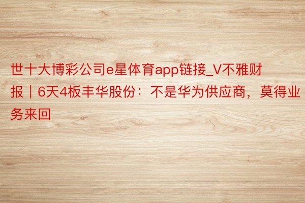 世十大博彩公司e星体育app链接_V不雅财报｜6天4板丰华股份：不是华为供应商，莫得业务来回