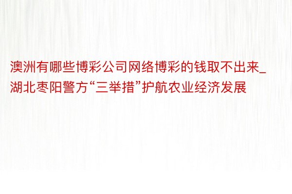 澳洲有哪些博彩公司网络博彩的钱取不出来_湖北枣阳警方“三举措”护航农业经济发展