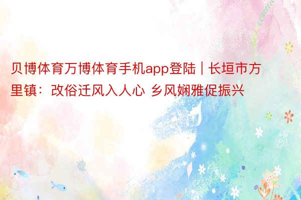 贝博体育万博体育手机app登陆 | 长垣市方里镇：改俗迁风入人心 乡风娴雅促振兴