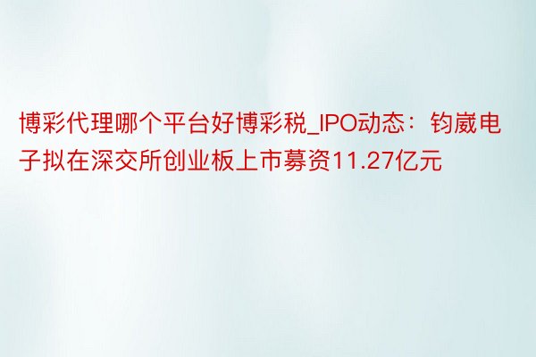 博彩代理哪个平台好博彩税_IPO动态：钧崴电子拟在深交所创业板上市募资11.27亿元