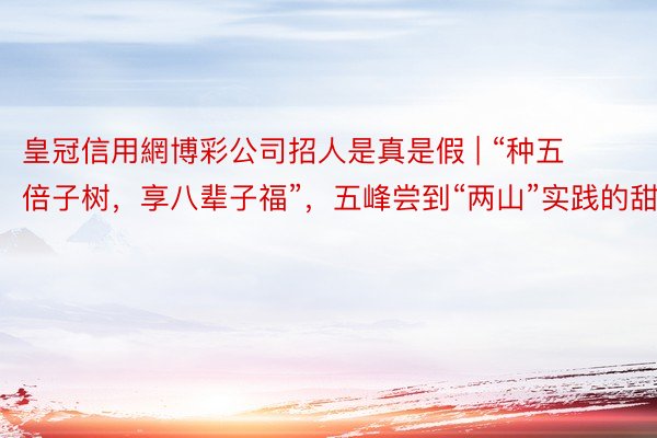 皇冠信用網博彩公司招人是真是假 | “种五倍子树，享八辈子福”，五峰尝到“两山”实践的甜头