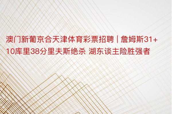 澳门新葡京合天津体育彩票招聘 | 詹姆斯31+10库里38分里夫斯绝杀 湖东谈主险胜强者