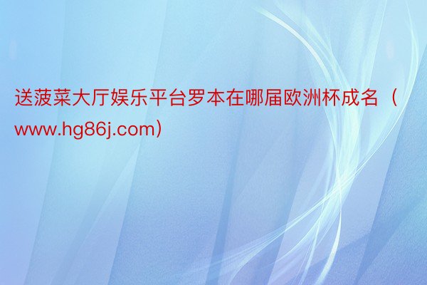 送菠菜大厅娱乐平台罗本在哪届欧洲杯成名（www.hg86j.com）