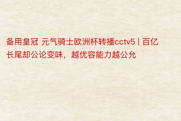 备用皇冠 元气骑士欧洲杯转播cctv5 | 百亿长尾却公论变味，越优容能力越公允