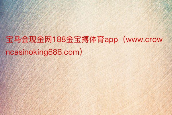 宝马会现金网188金宝搏体育app（www.crowncasinoking888.com）