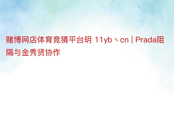 赌博网店体育竞猜平台玥 11yb丶cn | Prada阻隔与金秀贤协作
