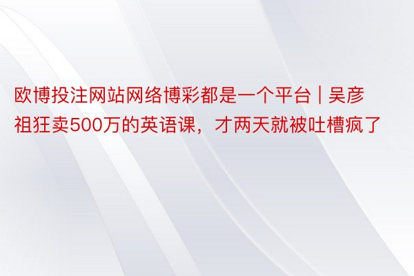 欧博投注网站网络博彩都是一个平台 | 吴彦祖狂卖500万的英语课，才两天就被吐槽疯了