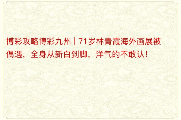 博彩攻略博彩九州 | 71岁林青霞海外画展被偶遇，全身从新白到脚，洋气的不敢认！