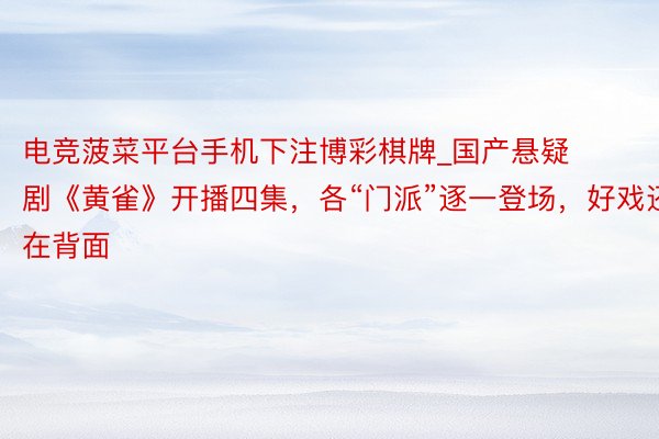 电竞菠菜平台手机下注博彩棋牌_国产悬疑剧《黄雀》开播四集，各“门派”逐一登场，好戏还在背面