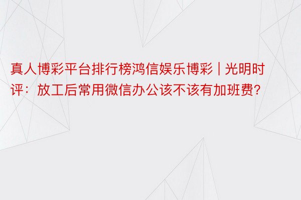 真人博彩平台排行榜鸿信娱乐博彩 | 光明时评：放工后常用微信办公该不该有加班费？
