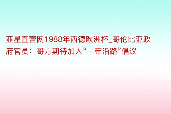 亚星直营网1988年西德欧洲杯_哥伦比亚政府官员：哥方期待加入“一带沿路”倡议