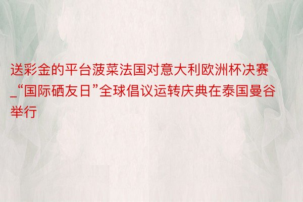 送彩金的平台菠菜法国对意大利欧洲杯决赛_“国际硒友日”全球倡议运转庆典在泰国曼谷举行